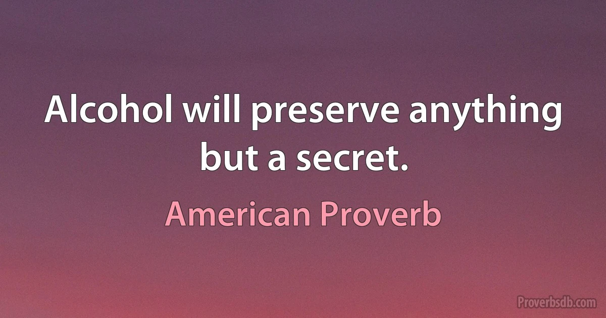 Alcohol will preserve anything but a secret. (American Proverb)