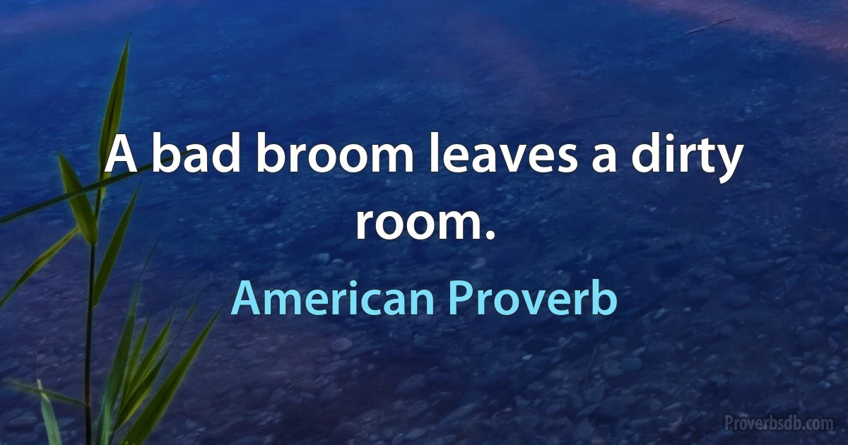 A bad broom leaves a dirty room. (American Proverb)