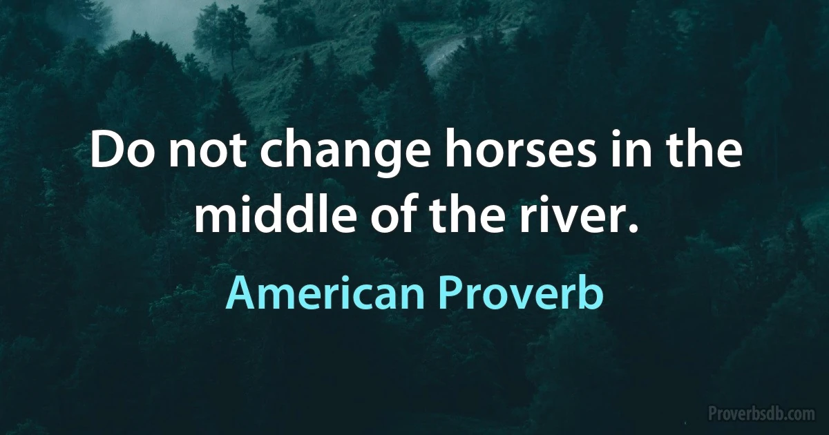 Do not change horses in the middle of the river. (American Proverb)