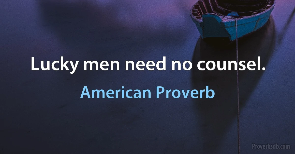 Lucky men need no counsel. (American Proverb)