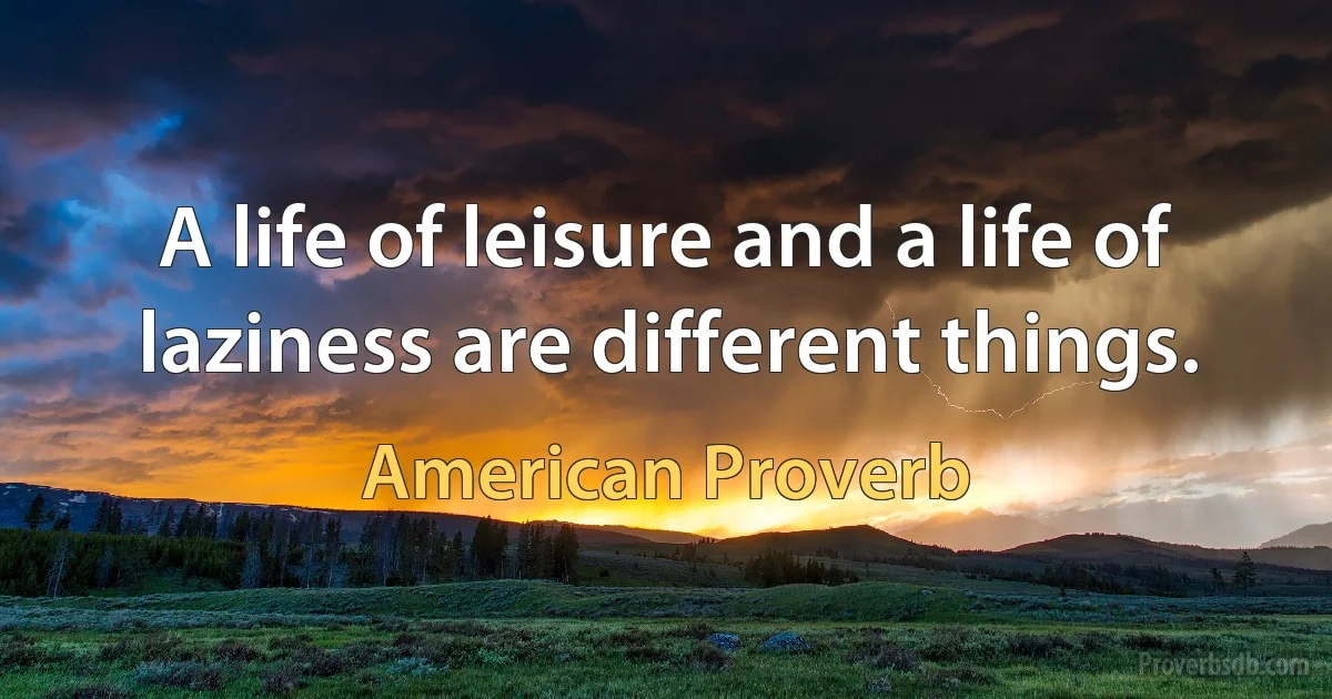 A life of leisure and a life of laziness are different things. (American Proverb)