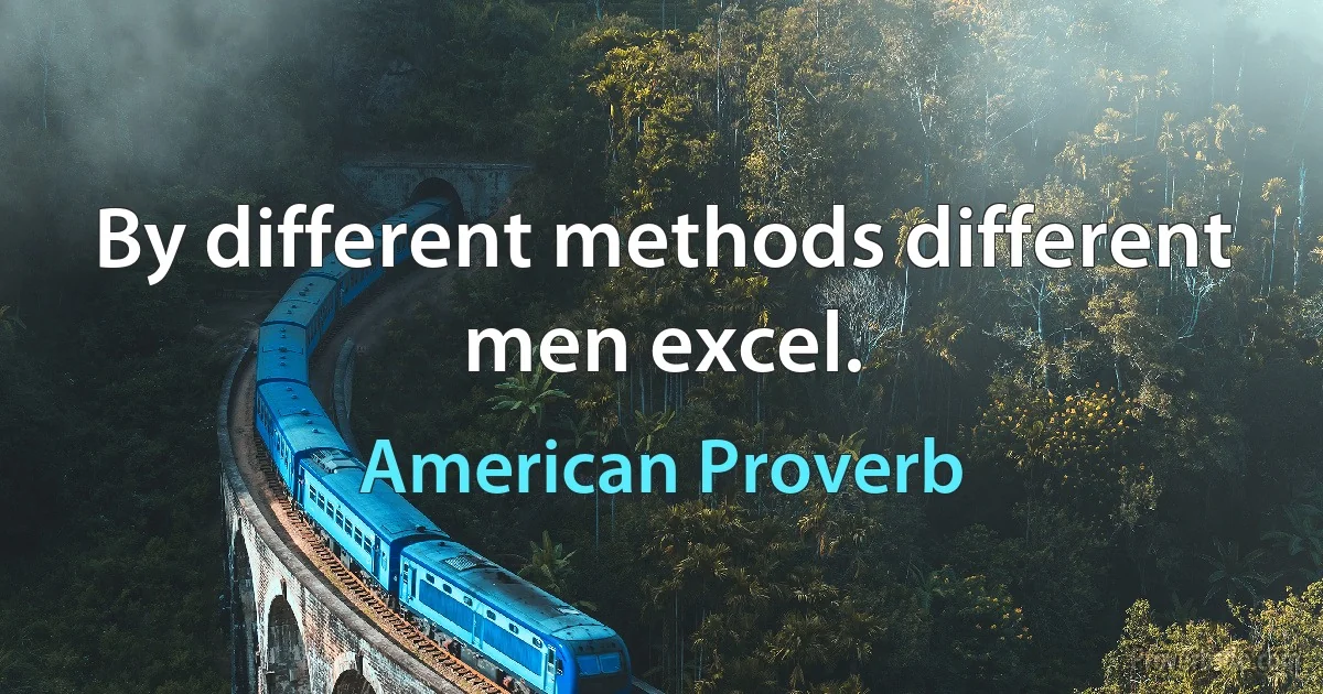 By different methods different men excel. (American Proverb)