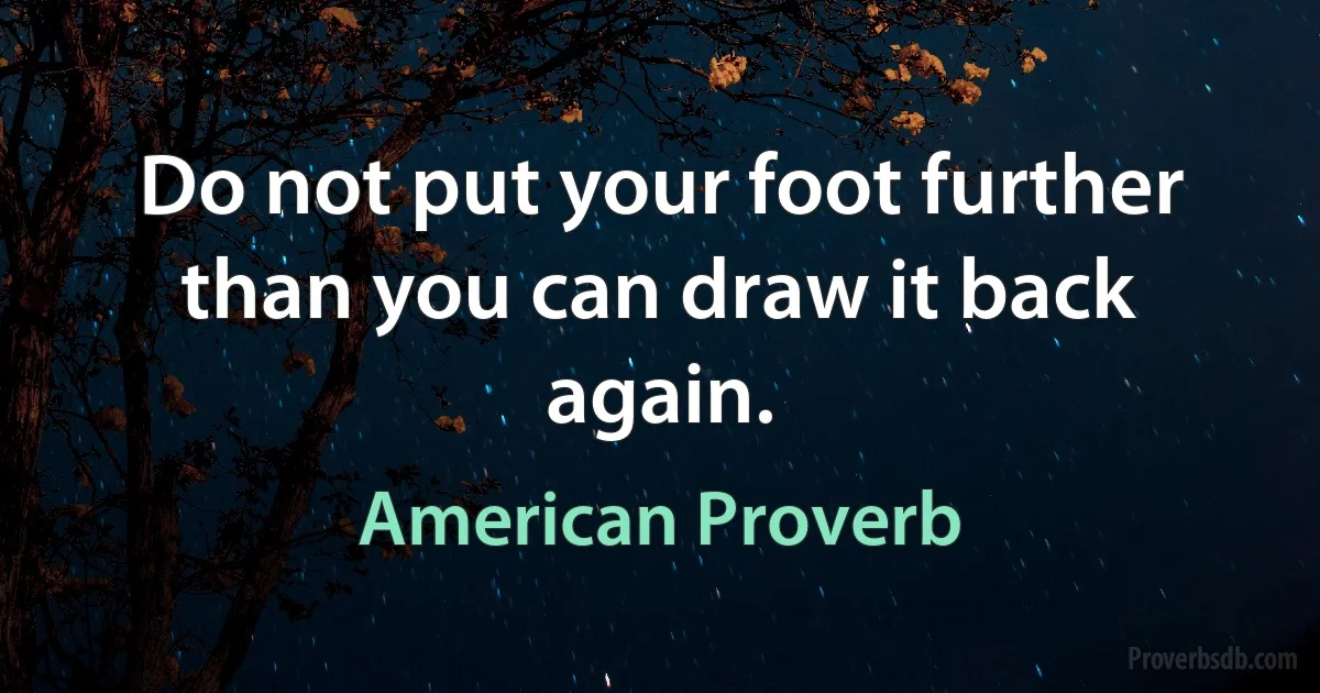 Do not put your foot further than you can draw it back again. (American Proverb)