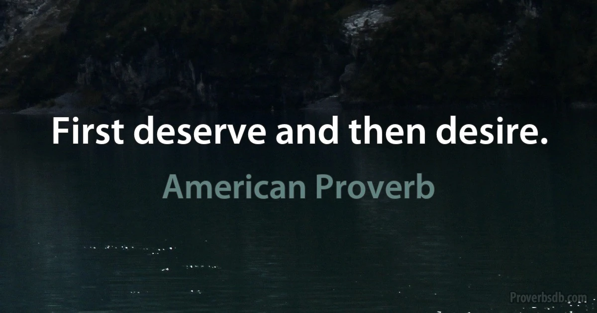 First deserve and then desire. (American Proverb)