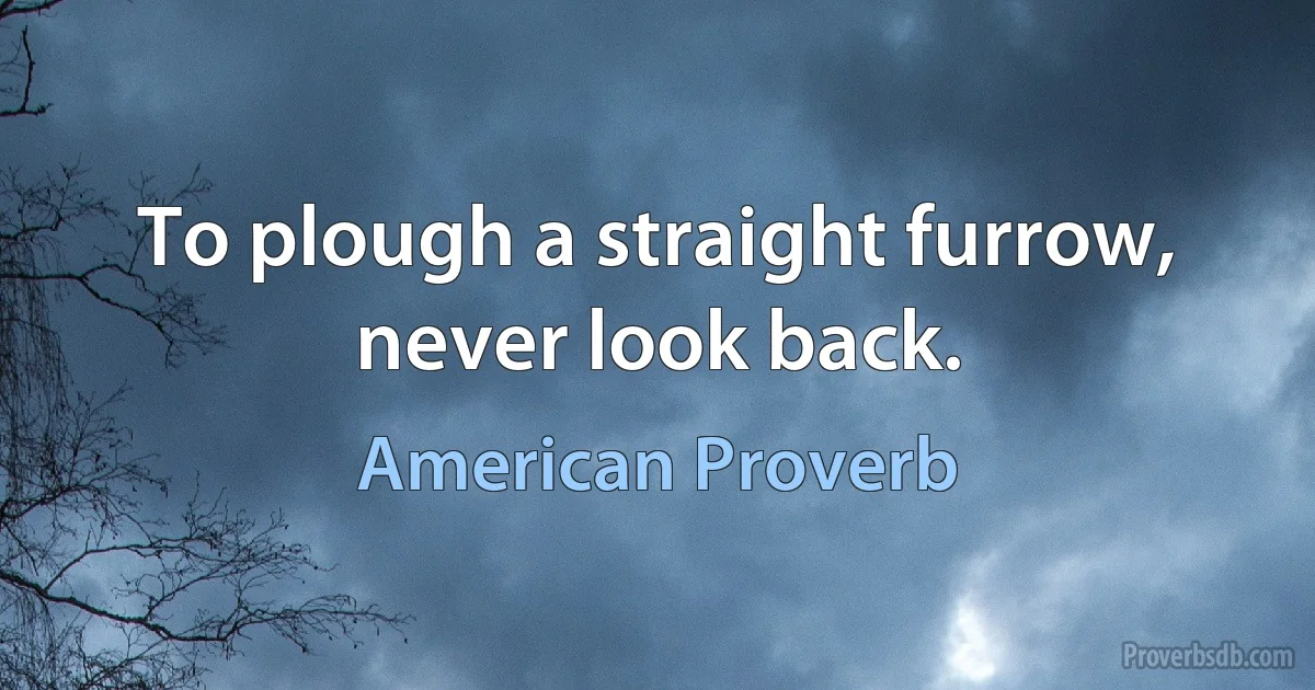 To plough a straight furrow, never look back. (American Proverb)