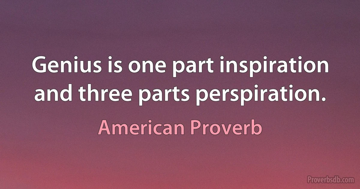 Genius is one part inspiration and three parts perspiration. (American Proverb)