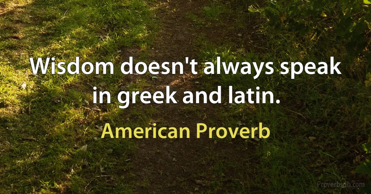 Wisdom doesn't always speak in greek and latin. (American Proverb)