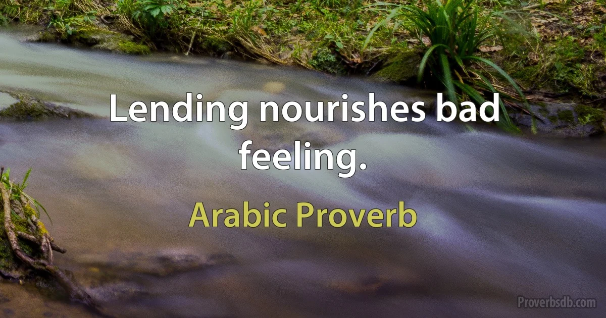 Lending nourishes bad feeling. (Arabic Proverb)