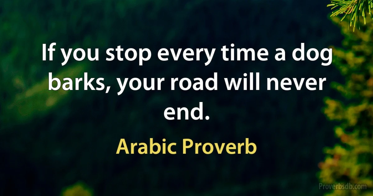 If you stop every time a dog barks, your road will never end. (Arabic Proverb)