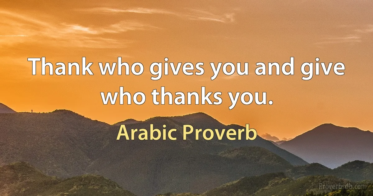 Thank who gives you and give who thanks you. (Arabic Proverb)