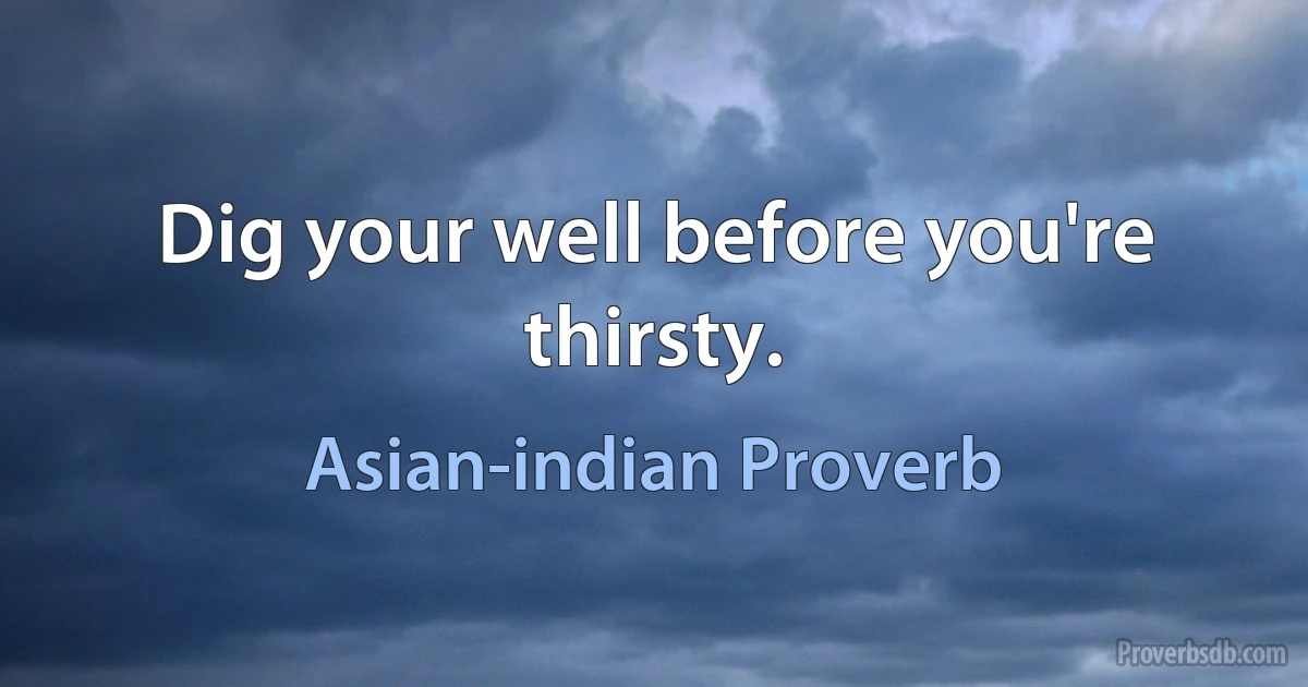 Dig your well before you're thirsty. (Asian-indian Proverb)