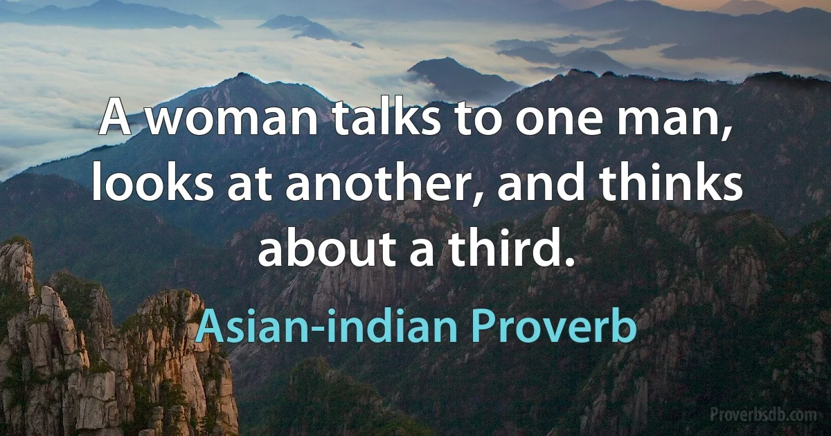 A woman talks to one man, looks at another, and thinks about a third. (Asian-indian Proverb)