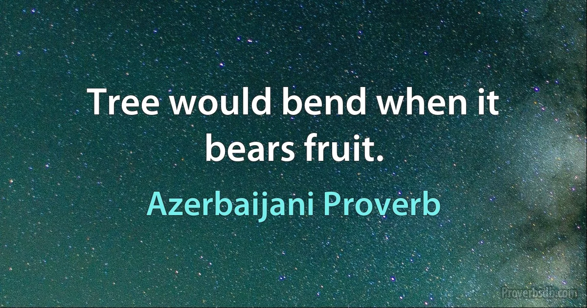 Tree would bend when it bears fruit. (Azerbaijani Proverb)