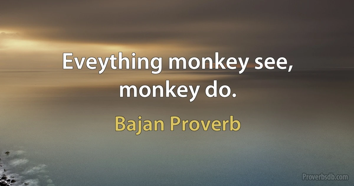 Eveything monkey see, monkey do. (Bajan Proverb)