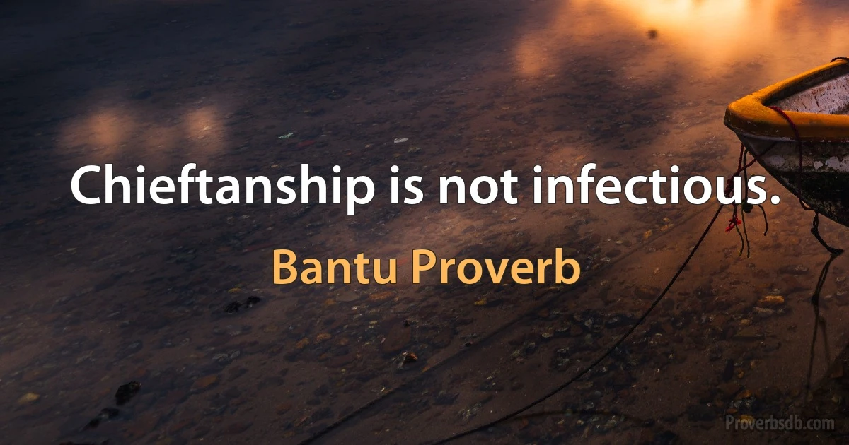 Chieftanship is not infectious. (Bantu Proverb)