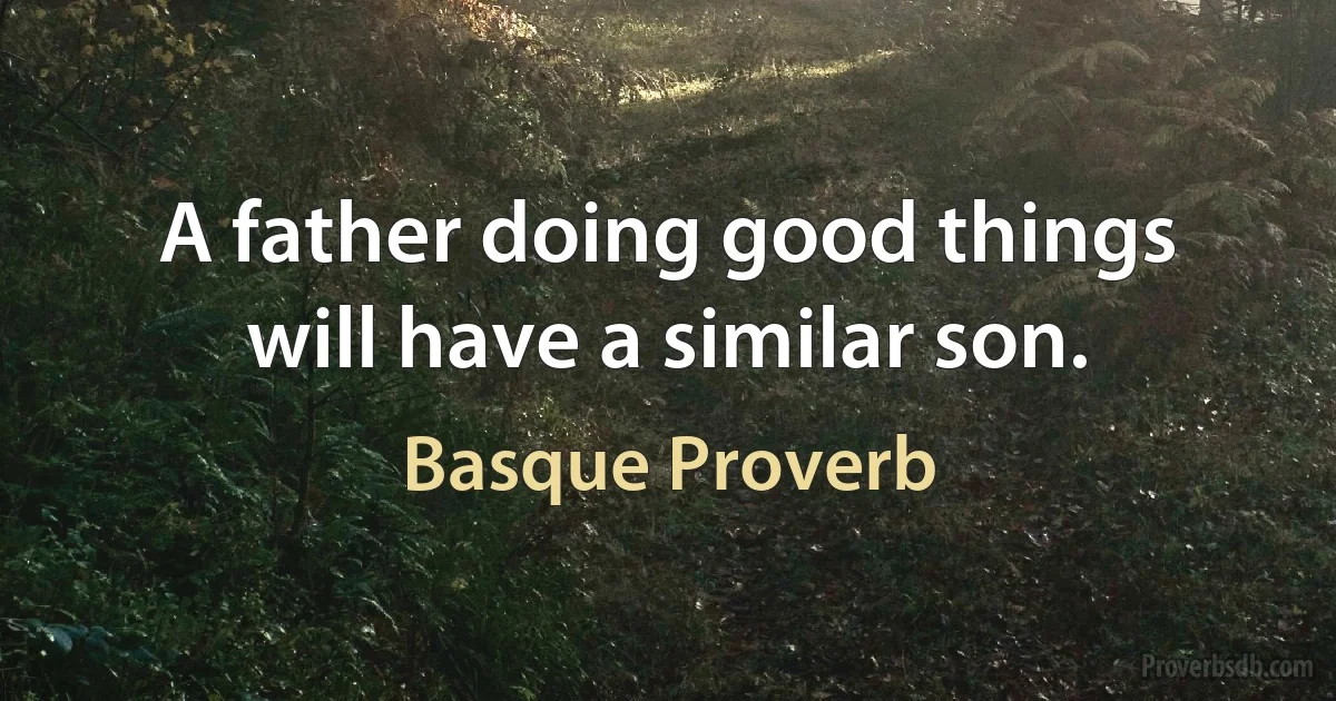 A father doing good things will have a similar son. (Basque Proverb)