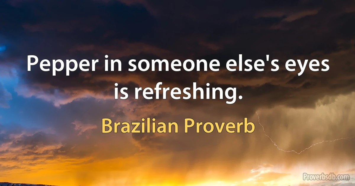 Pepper in someone else's eyes is refreshing. (Brazilian Proverb)