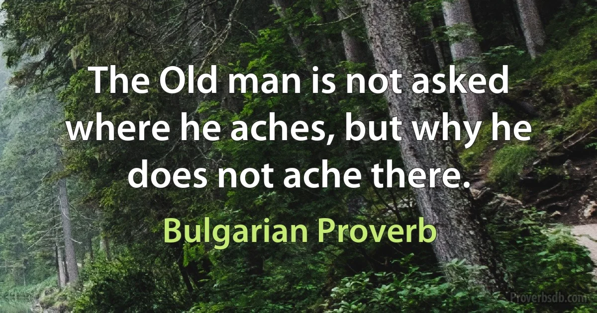 The Old man is not asked where he aches, but why he does not ache there. (Bulgarian Proverb)