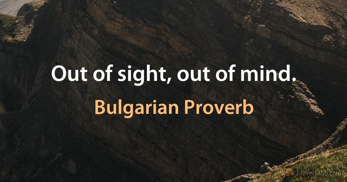 Out of sight, out of mind. (Bulgarian Proverb)