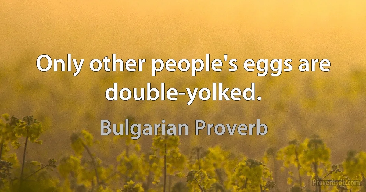 Only other people's eggs are double-yolked. (Bulgarian Proverb)