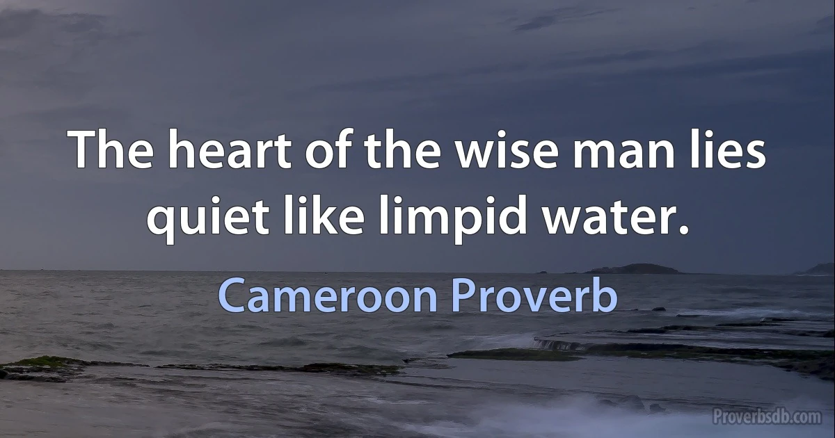 The heart of the wise man lies quiet like limpid water. (Cameroon Proverb)