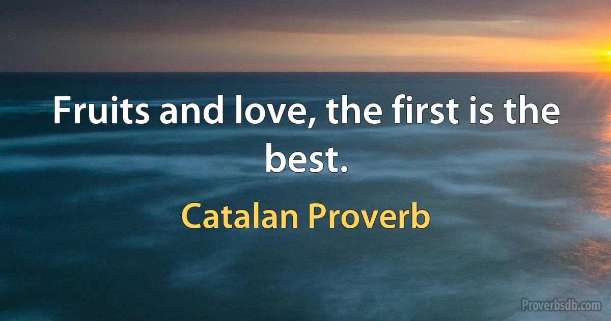 Fruits and love, the first is the best. (Catalan Proverb)