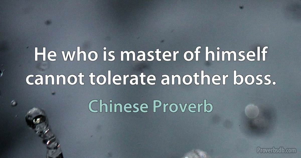 He who is master of himself cannot tolerate another boss. (Chinese Proverb)