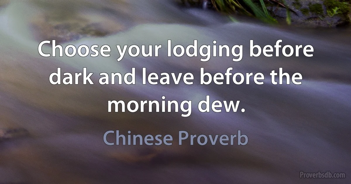 Choose your lodging before dark and leave before the morning dew. (Chinese Proverb)