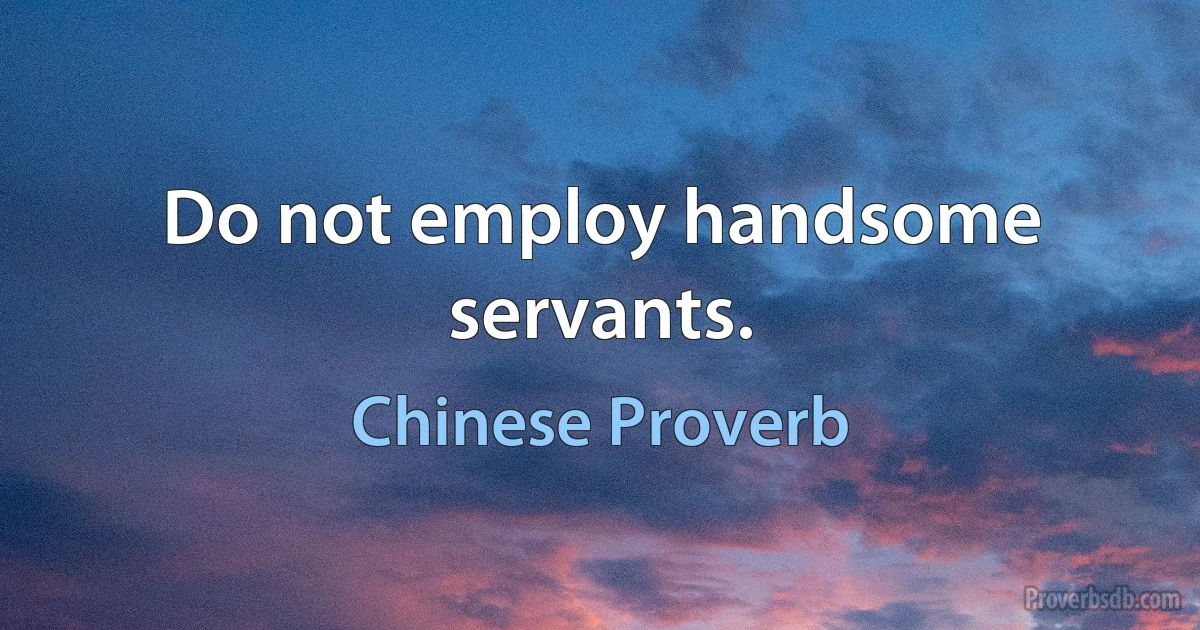 Do not employ handsome servants. (Chinese Proverb)