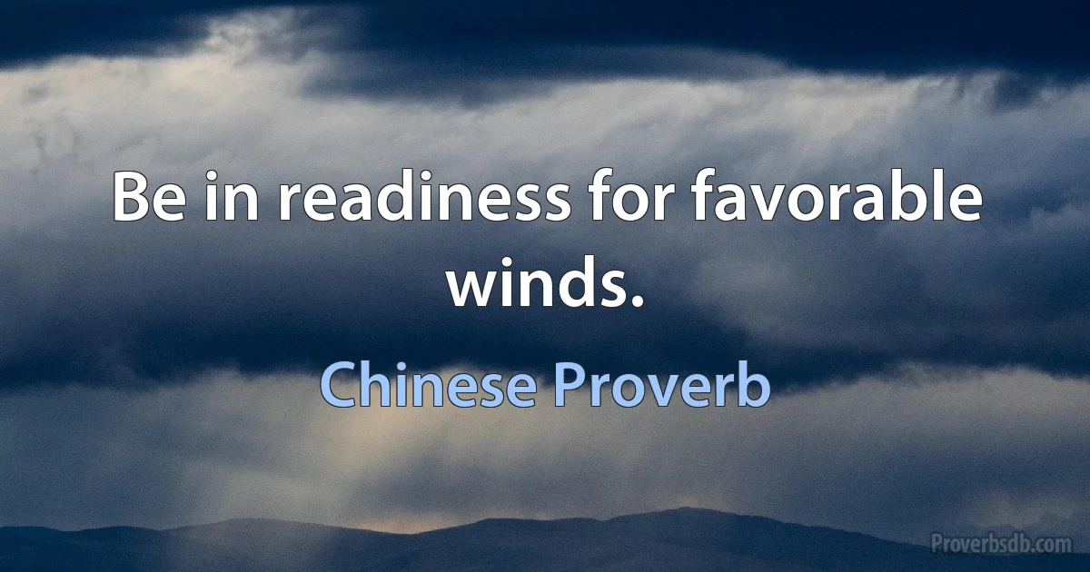 Be in readiness for favorable winds. (Chinese Proverb)