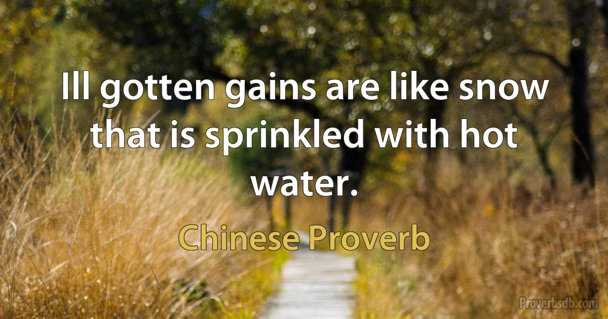 Ill gotten gains are like snow that is sprinkled with hot water. (Chinese Proverb)