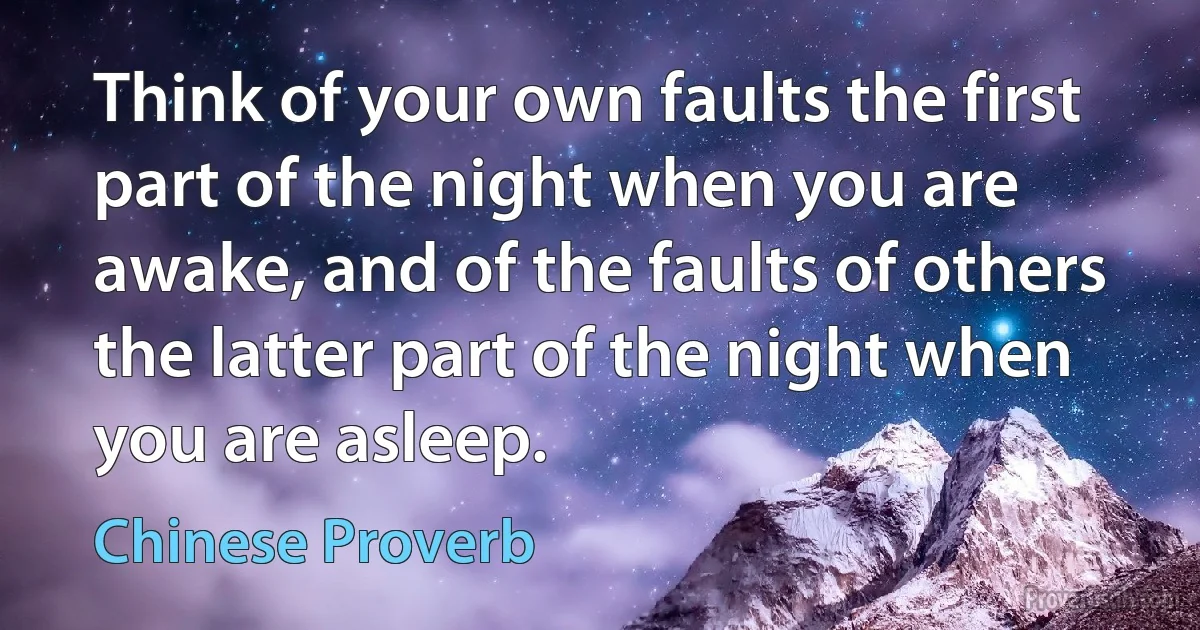 Think of your own faults the first part of the night when you are awake, and of the faults of others the latter part of the night when you are asleep. (Chinese Proverb)