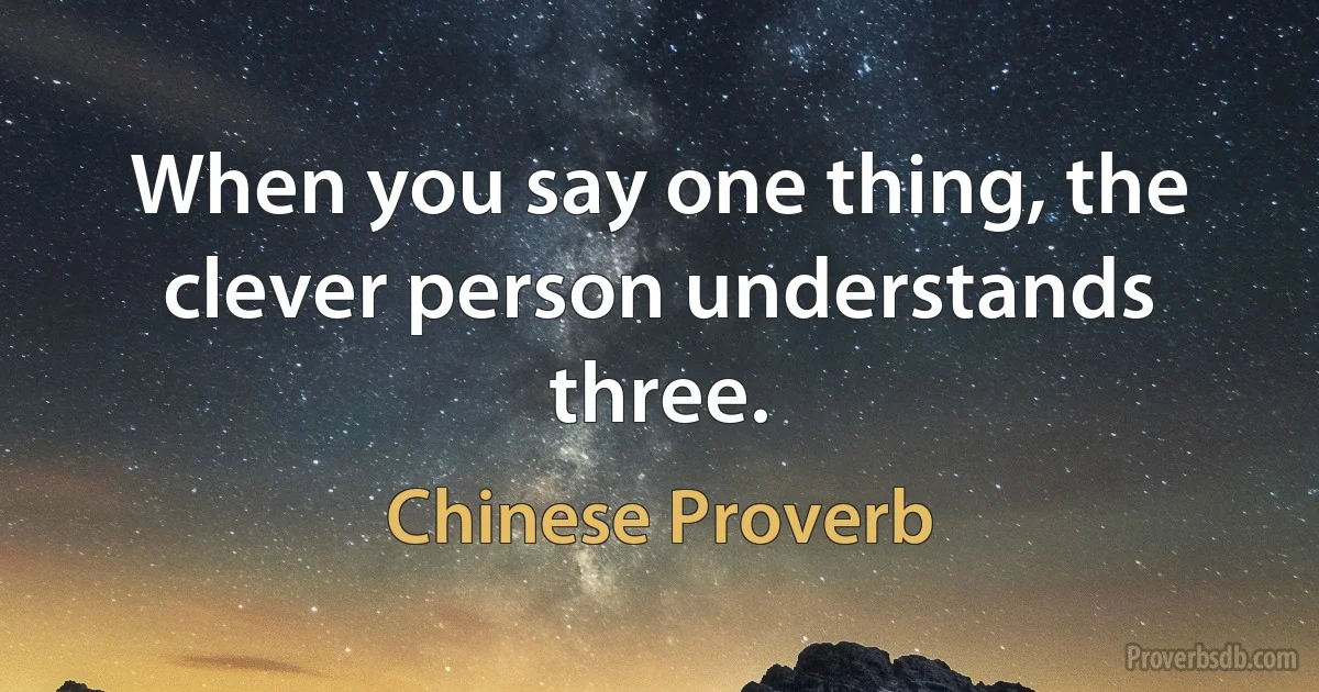 When you say one thing, the clever person understands three. (Chinese Proverb)