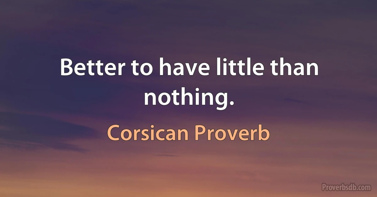 Better to have little than nothing. (Corsican Proverb)