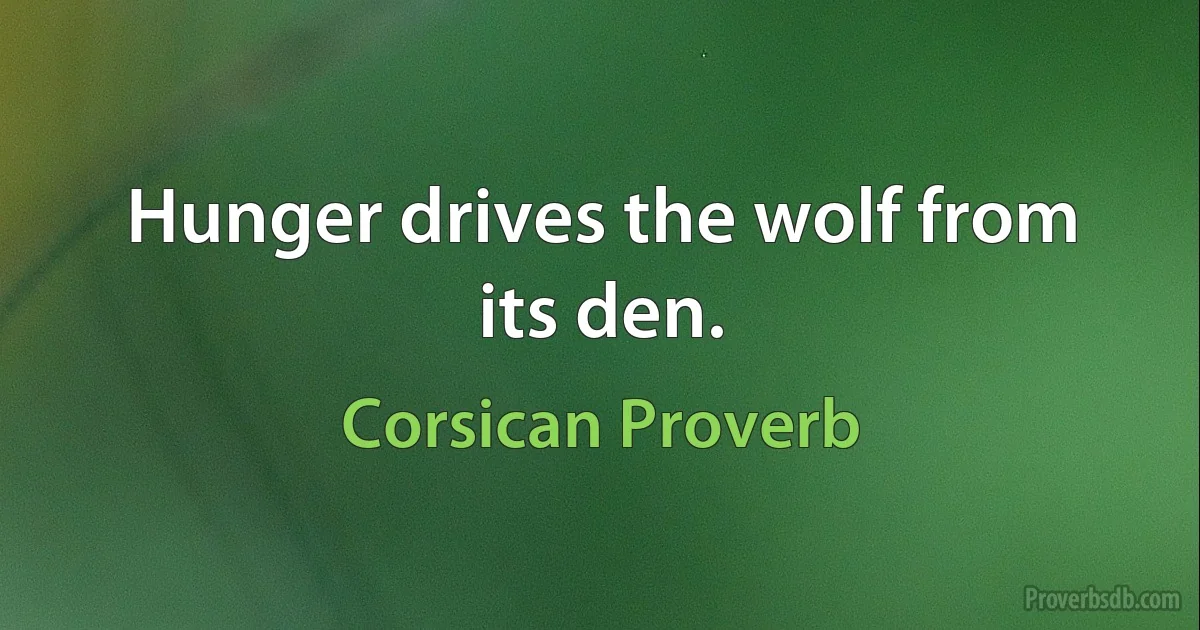 Hunger drives the wolf from its den. (Corsican Proverb)