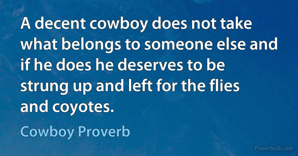 A decent cowboy does not take what belongs to someone else and if he does he deserves to be strung up and left for the flies and coyotes. (Cowboy Proverb)