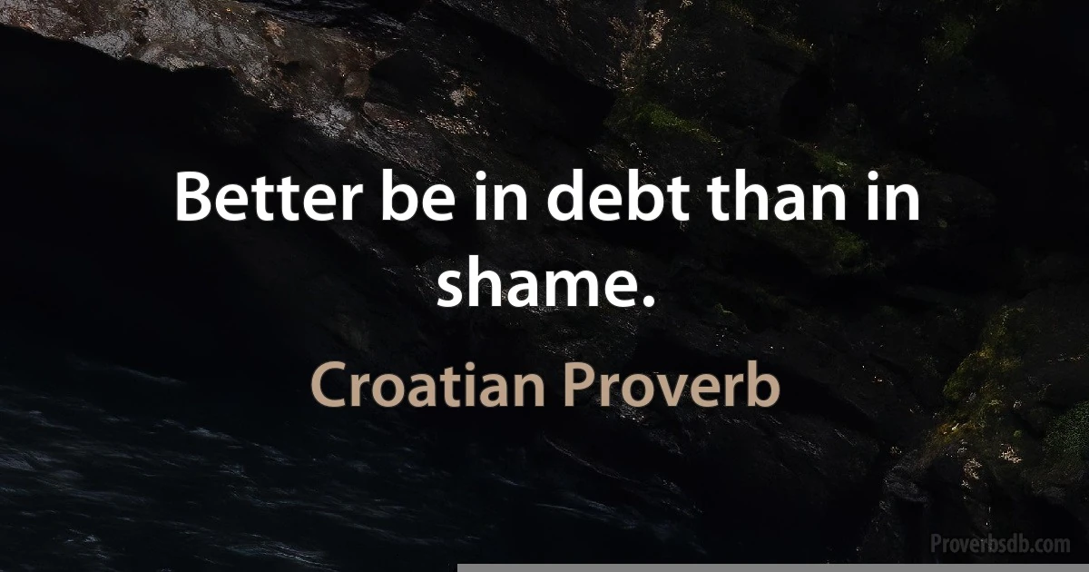 Better be in debt than in shame. (Croatian Proverb)