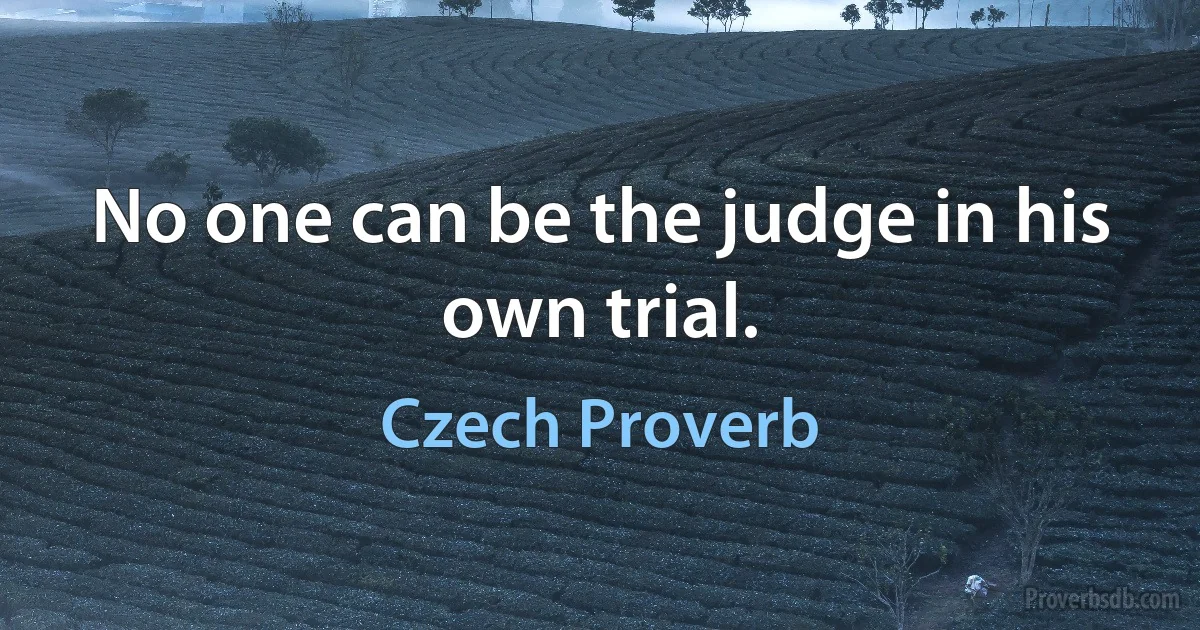 No one can be the judge in his own trial. (Czech Proverb)