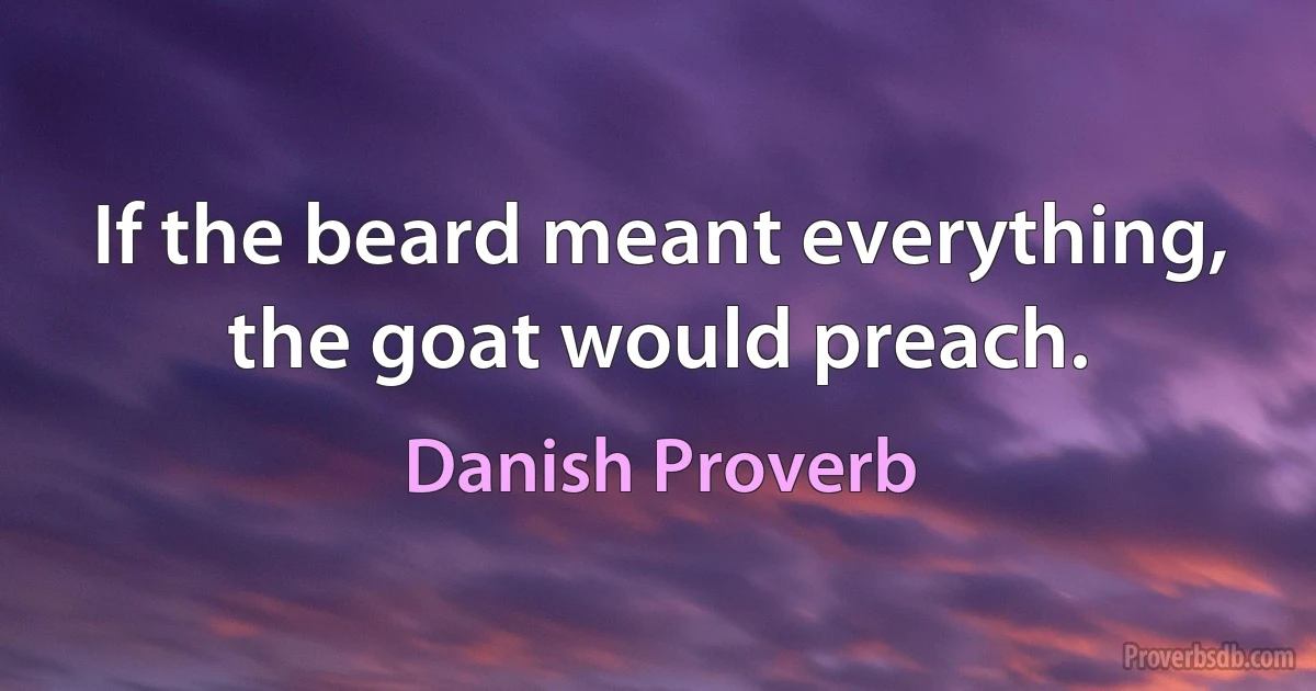 If the beard meant everything, the goat would preach. (Danish Proverb)