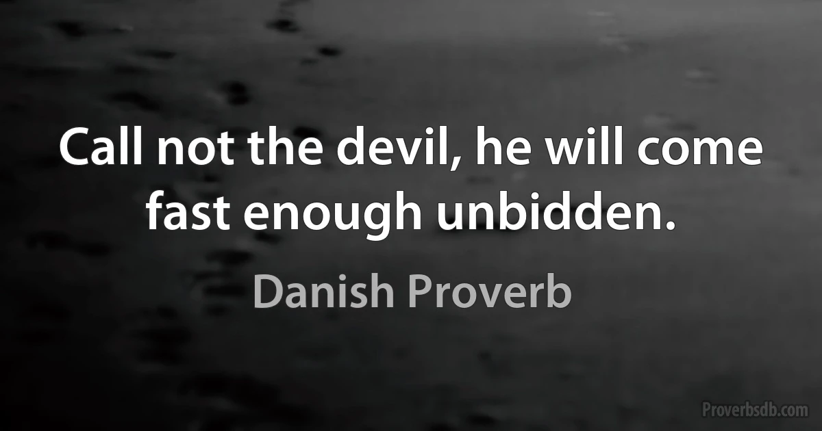 Call not the devil, he will come fast enough unbidden. (Danish Proverb)