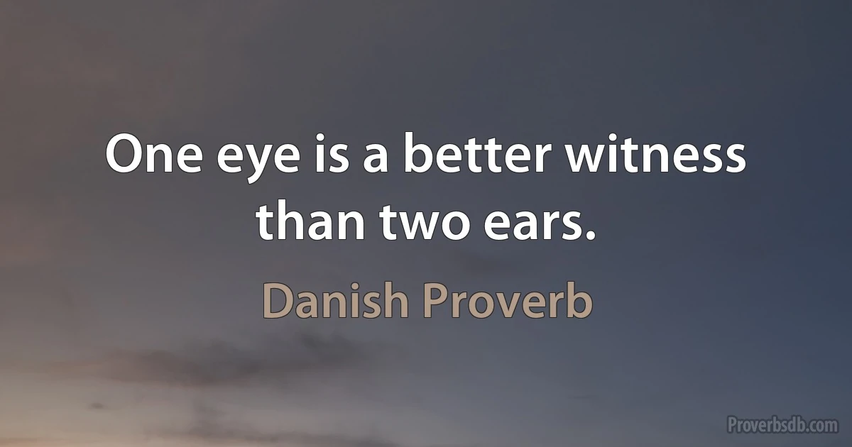 One eye is a better witness than two ears. (Danish Proverb)