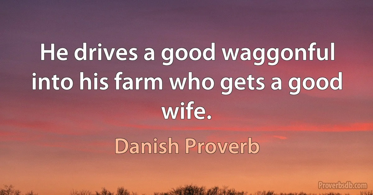 He drives a good waggonful into his farm who gets a good wife. (Danish Proverb)