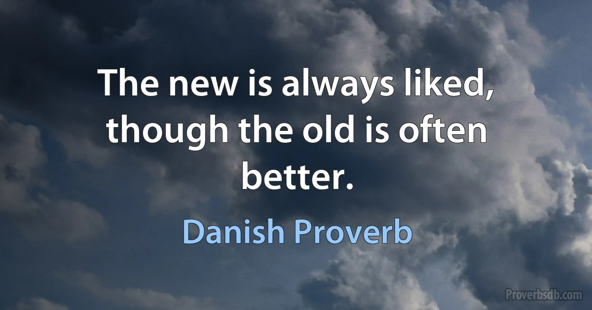 The new is always liked, though the old is often better. (Danish Proverb)