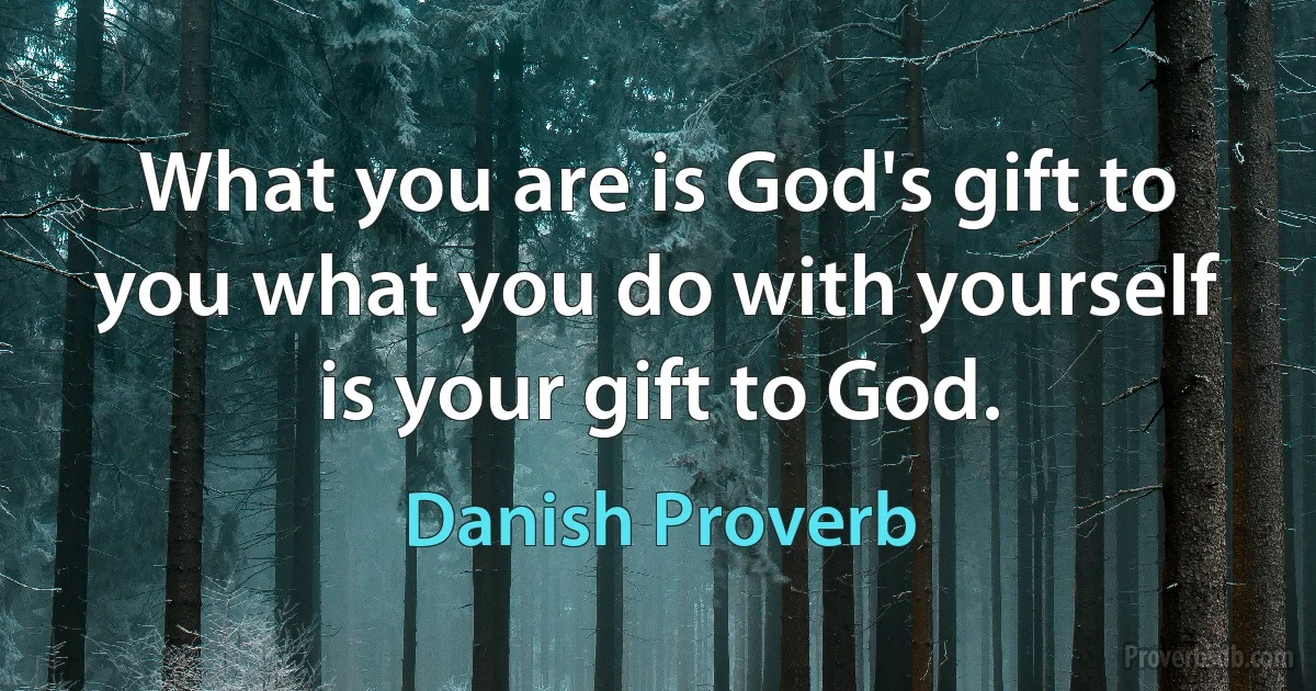 What you are is God's gift to you what you do with yourself is your gift to God. (Danish Proverb)