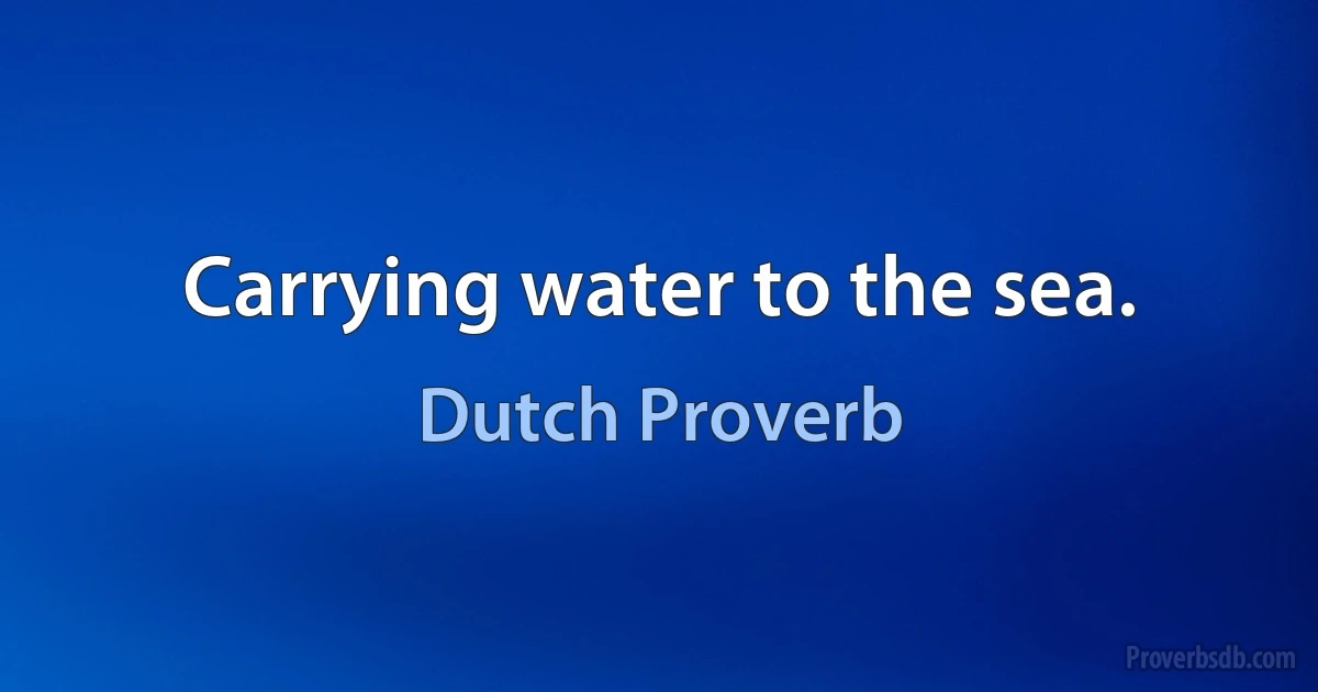 Carrying water to the sea. (Dutch Proverb)