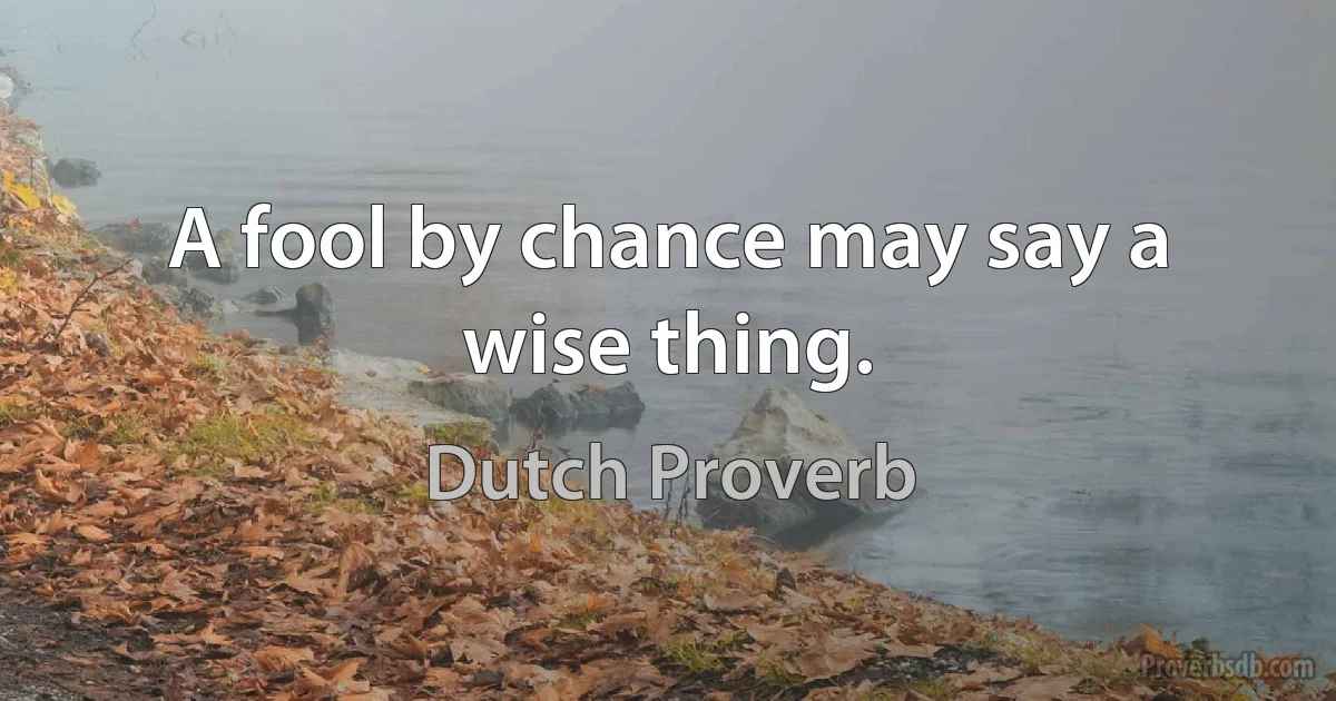 A fool by chance may say a wise thing. (Dutch Proverb)