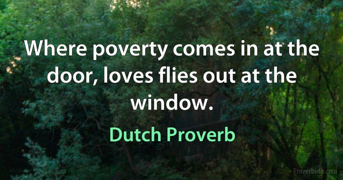 Where poverty comes in at the door, loves flies out at the window. (Dutch Proverb)