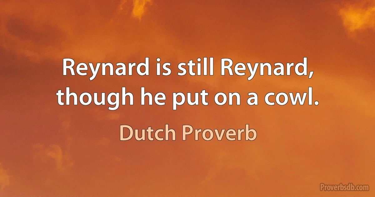 Reynard is still Reynard, though he put on a cowl. (Dutch Proverb)