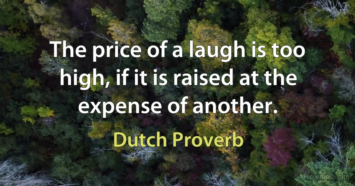 The price of a laugh is too high, if it is raised at the expense of another. (Dutch Proverb)