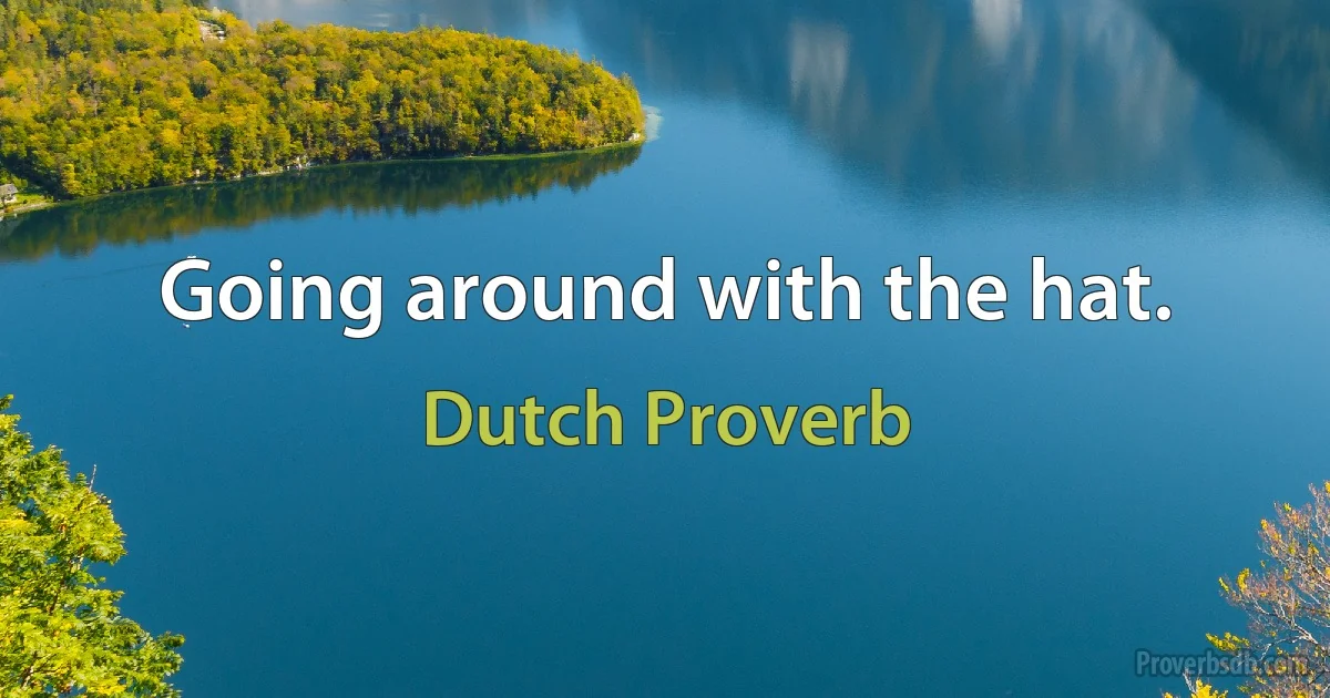 Going around with the hat. (Dutch Proverb)